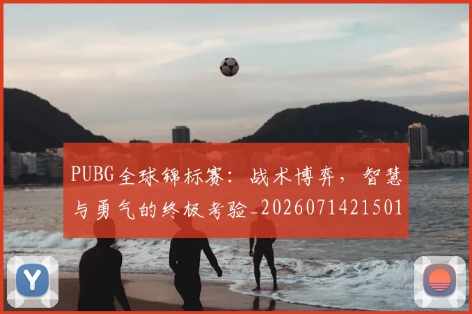 PUBG全球锦标赛：战术博弈，智慧与勇气的终极考验_20260714215016