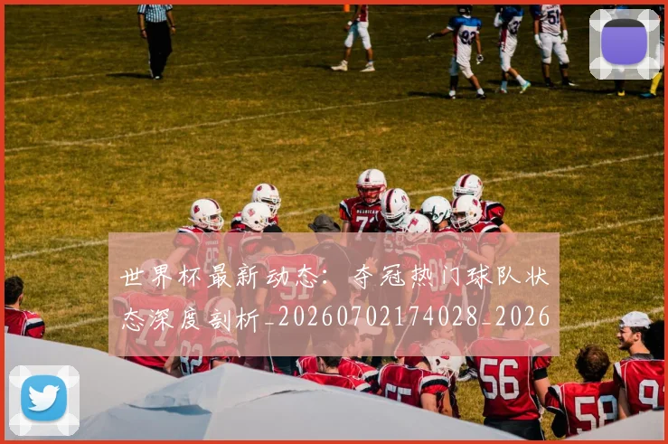 世界杯最新动态：夺冠热门球队状态深度剖析_20260702174028_20260715190931