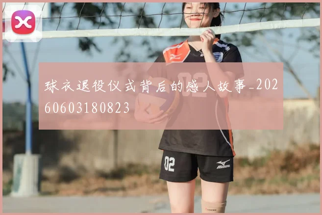 球衣退役仪式背后的感人故事_20260603180823