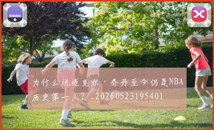 为什么说迈克尔·乔丹至今仍是NBA历史第一人?_20260523195401