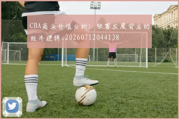 CBA商业价值分析：联赛发展背后的经济逻辑_20260712044138