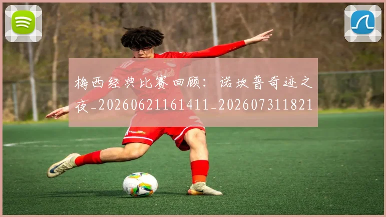 梅西经典比赛回顾：诺坎普奇迹之夜_20260621161411_20260731182143