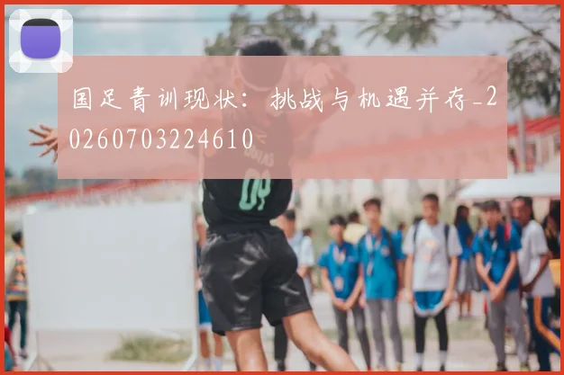 国足青训现状:挑战与机遇并存_20260703224610