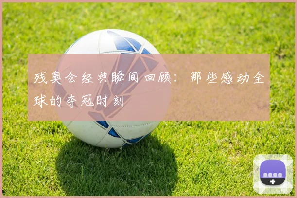 残奥会经典瞬间回顾：那些感动全球的夺冠时刻