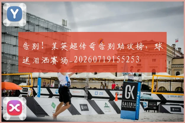 告别！某英超传奇告别助攻榜，球迷泪洒赛场_20260719155253