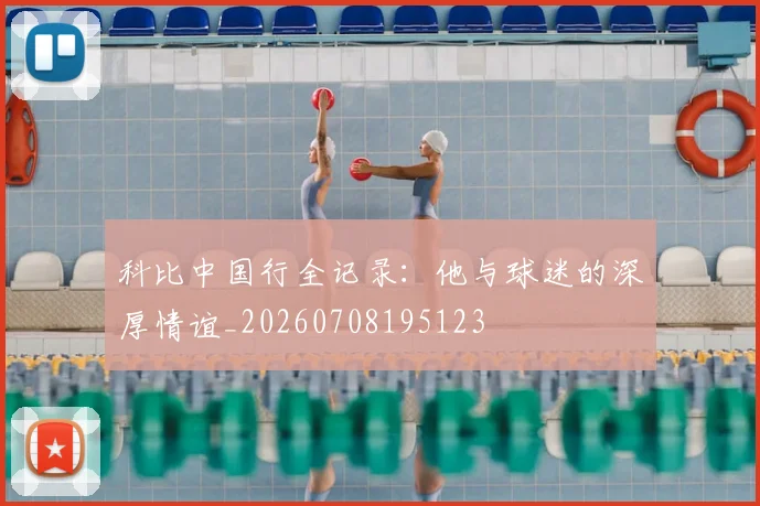 科比中国行全记录:他与球迷的深厚情谊_20260708195123