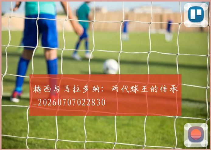 梅西与马拉多纳：两代球王的传承_20260707022830