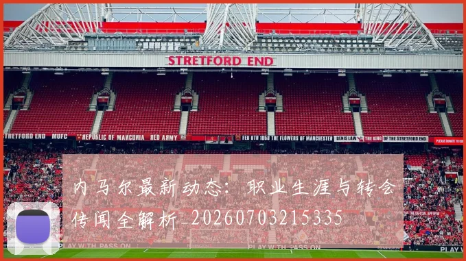 内马尔最新动态：职业生涯与转会传闻全解析_20260703215335