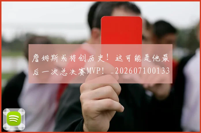 詹姆斯或将创历史！这可能是他最后一次总决赛MVP！_20260710013318