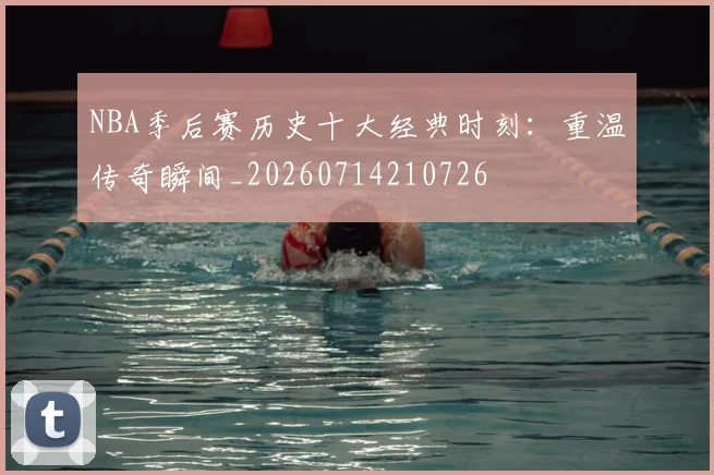 NBA季后赛历史十大经典时刻：重温传奇瞬间_20260714210726