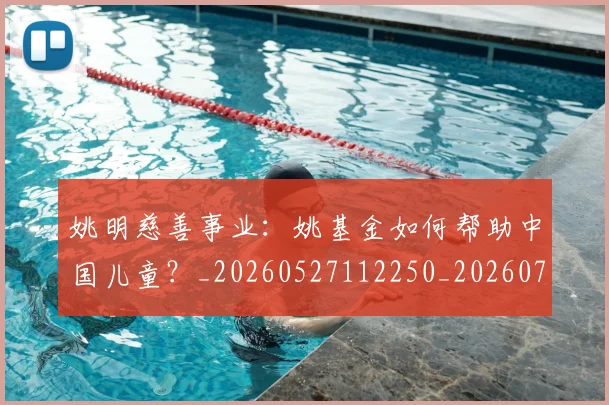 姚明慈善事业:姚基金如何帮助中国儿童?_20260527112250_20260703232831