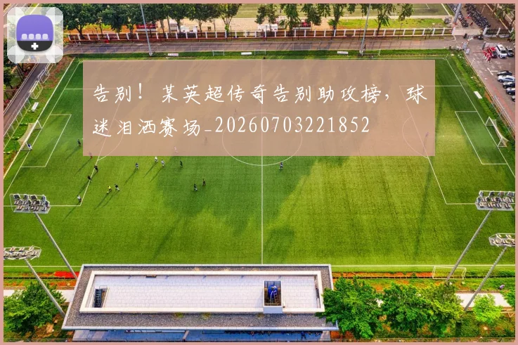 告别！某英超传奇告别助攻榜，球迷泪洒赛场_20260703221852