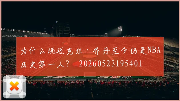 为什么说迈克尔·乔丹至今仍是NBA历史第一人？_20260523195401
