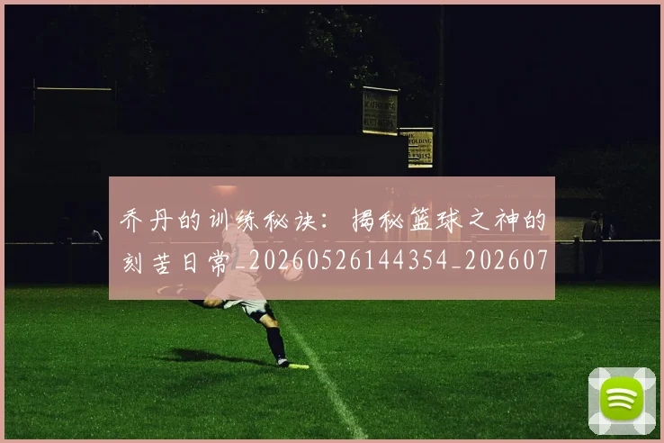 乔丹的训练秘诀：揭秘篮球之神的刻苦日常_20260526144354_20260704164336