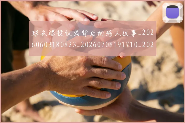球衣退役仪式背后的感人故事_20260603180823_20260708191710_20260802160705