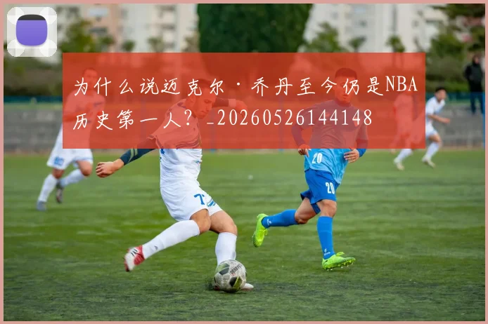 为什么说迈克尔·乔丹至今仍是NBA历史第一人?_20260526144148