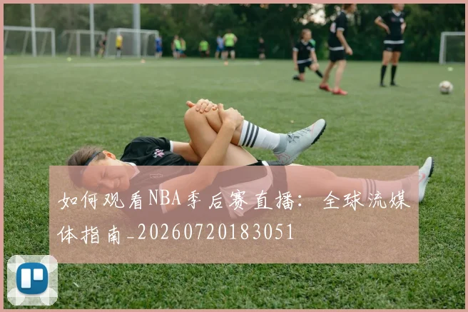 如何观看NBA季后赛直播:全球流媒体指南_20260720183051