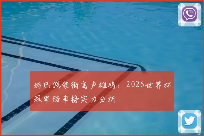 姆巴佩领衔高卢雄鸡,2026世界杯冠军赔率榜实力分析