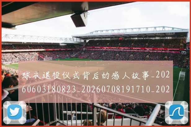球衣退役仪式背后的感人故事_20260603180823_20260708191710_20260802160705