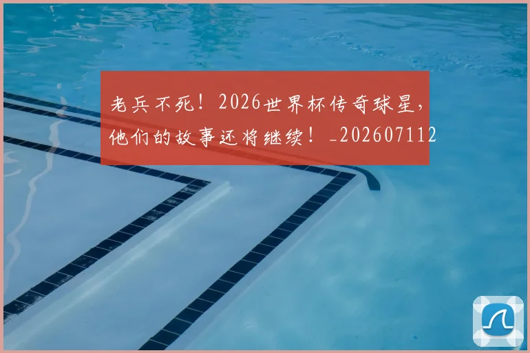 老兵不死！2026世界杯传奇球星，他们的故事还将继续！_20260711200918