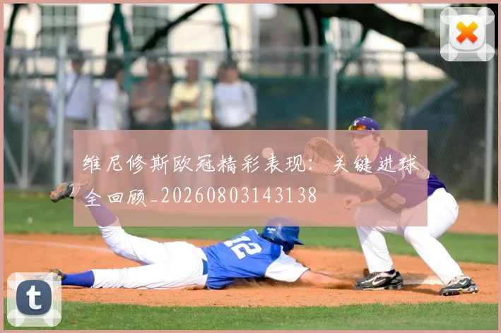 维尼修斯欧冠精彩表现：关键进球全回顾_20260803143138