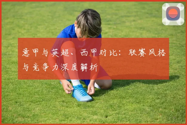 意甲与英超、西甲对比:联赛风格与竞争力深度解析