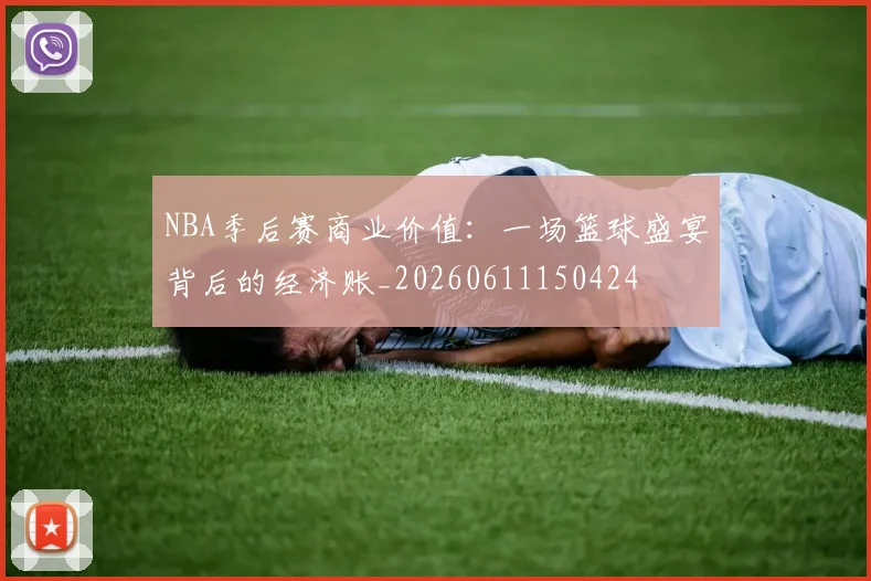 NBA季后赛商业价值:一场篮球盛宴背后的经济账_20260611150424