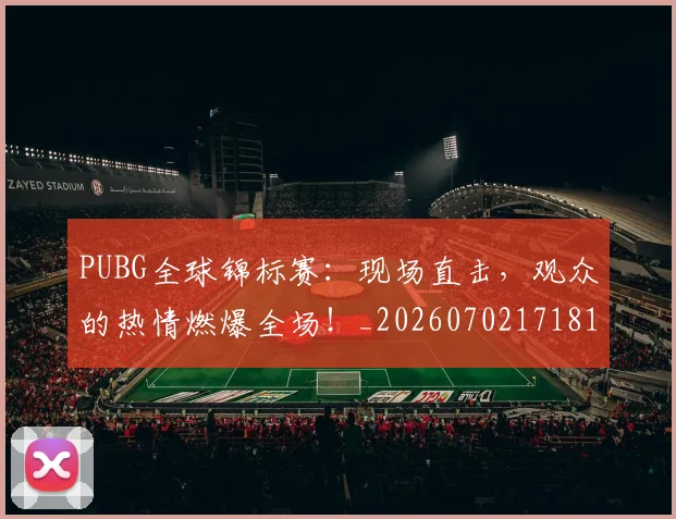 PUBG全球锦标赛：现场直击，观众的热情燃爆全场！_20260702171811_20260714215018