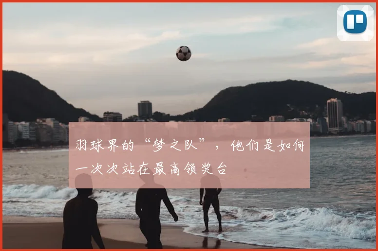 羽球界的“梦之队”,他们是如何一次次站在最高领奖台