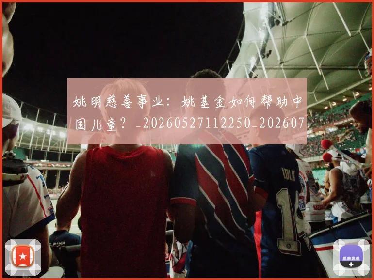 姚明慈善事业:姚基金如何帮助中国儿童?_20260527112250_20260703232831