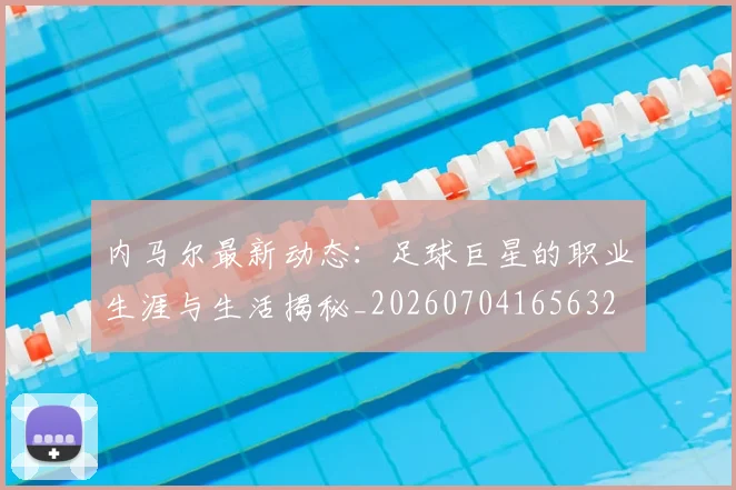 内马尔最新动态:足球巨星的职业生涯与生活揭秘_20260704165632