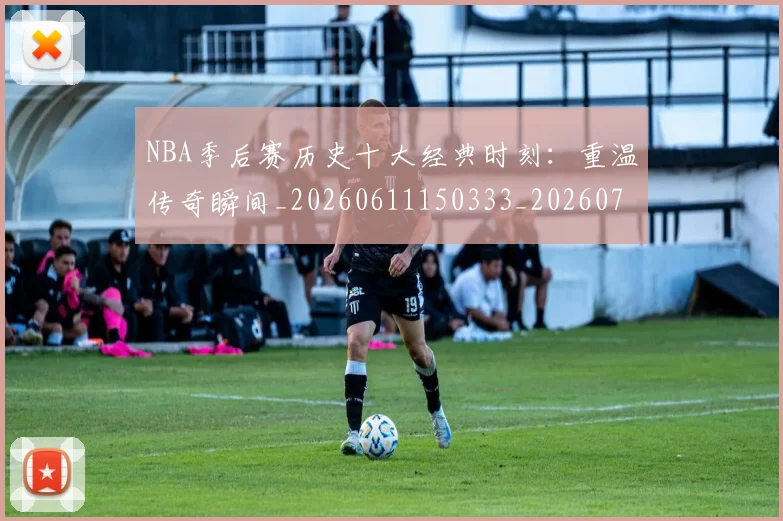 NBA季后赛历史十大经典时刻:重温传奇瞬间_20260611150333_20260714210732