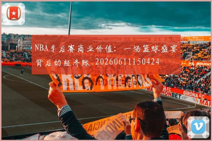 NBA季后赛商业价值:一场篮球盛宴背后的经济账_20260611150424