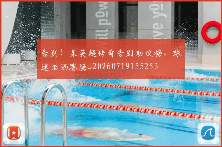 告别!某英超传奇告别助攻榜,球迷泪洒赛场_20260719155253