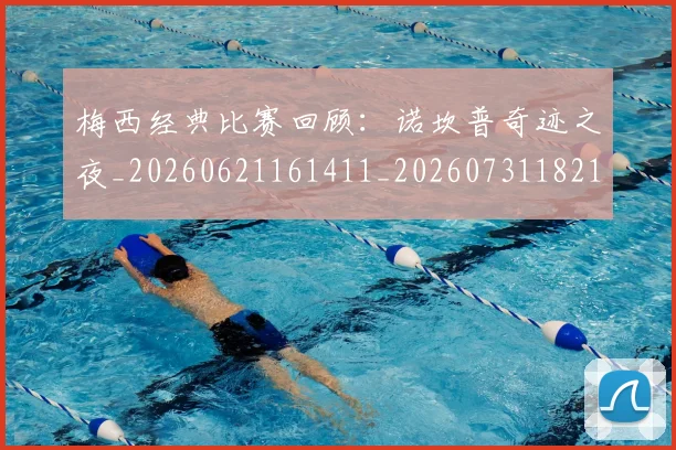 梅西经典比赛回顾：诺坎普奇迹之夜_20260621161411_20260731182143