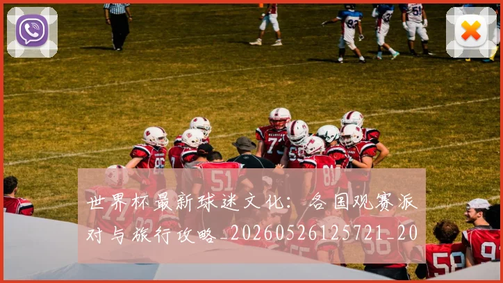 世界杯最新球迷文化：各国观赛派对与旅行攻略_20260526125721_20260702174704