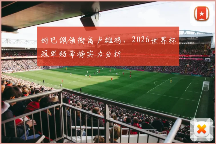 姆巴佩领衔高卢雄鸡,2026世界杯冠军赔率榜实力分析