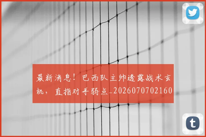 最新消息！巴西队主帅透露战术玄机，直指对手弱点_20260707021605