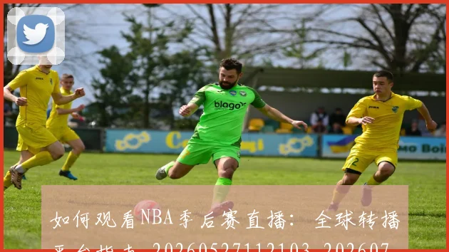 如何观看NBA季后赛直播:全球转播平台指南_20260527112103_20260703230726