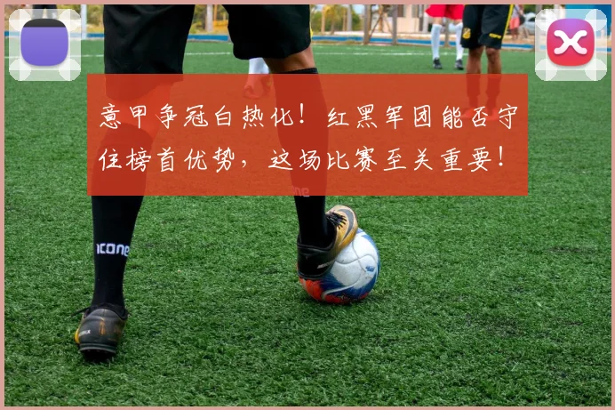 意甲争冠白热化！红黑军团能否守住榜首优势，这场比赛至关重要！