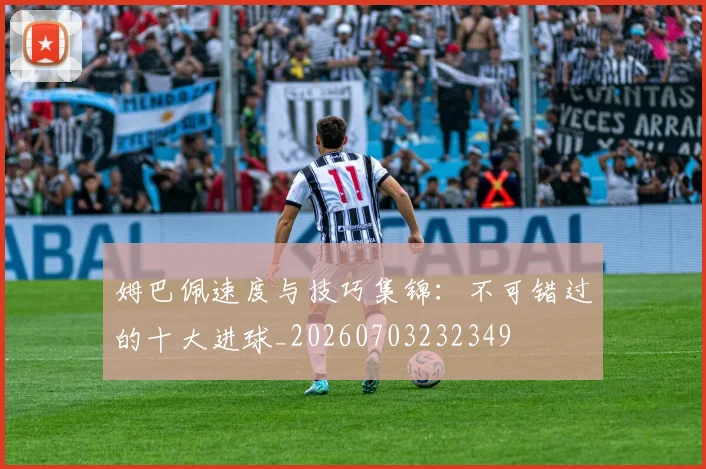 姆巴佩速度与技巧集锦:不可错过的十大进球_20260703232349
