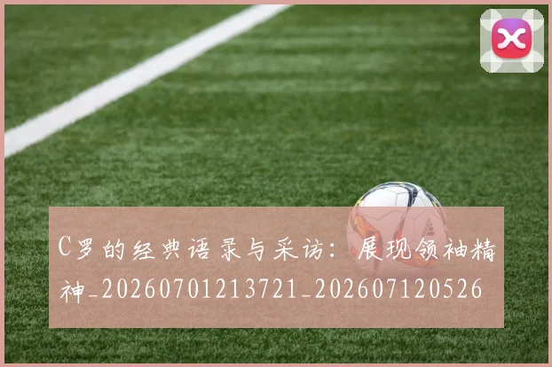 C罗的经典语录与采访：展现领袖精神_20260701213721_20260712052605