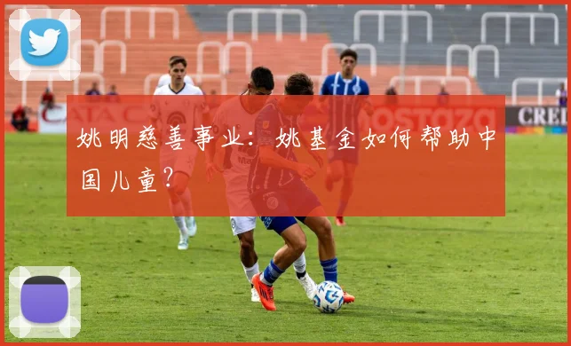 姚明慈善事业:姚基金如何帮助中国儿童?