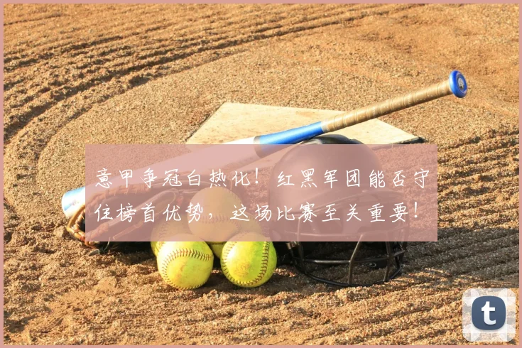 意甲争冠白热化!红黑军团能否守住榜首优势,这场比赛至关重要!