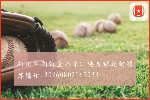 科比中国行全记录:他与球迷的深厚情谊_20260802165033