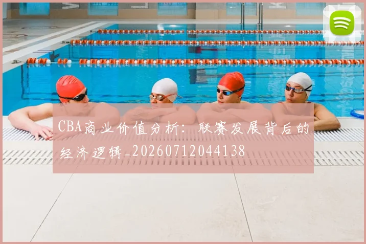 CBA商业价值分析：联赛发展背后的经济逻辑_20260712044138