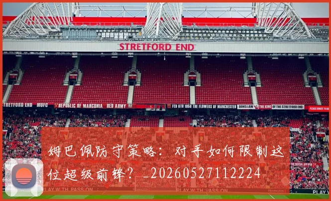 姆巴佩防守策略：对手如何限制这位超级前锋？_20260527112224