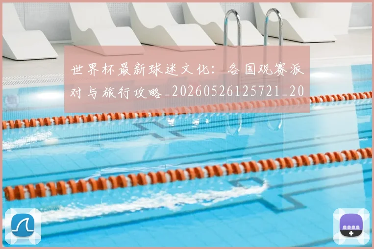 世界杯最新球迷文化:各国观赛派对与旅行攻略_20260526125721_20260702174704