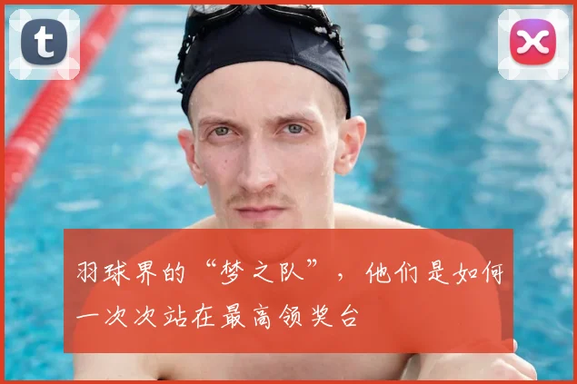 羽球界的“梦之队”，他们是如何一次次站在最高领奖台