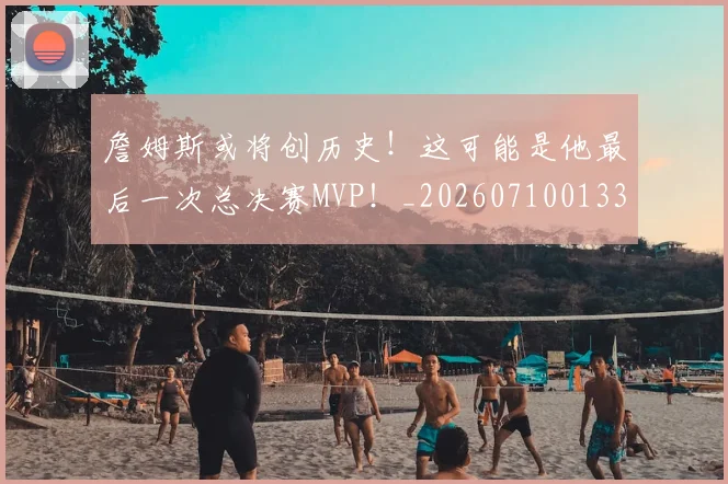 詹姆斯或将创历史！这可能是他最后一次总决赛MVP！_20260710013318